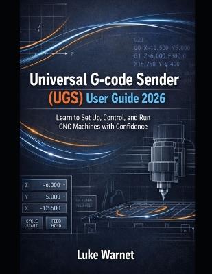 Universal G-code Sender (UGS) User Guide 2026: Learn to Set Up, Control, and Run CNC Machines with Confidence - Luke Warnet - cover
