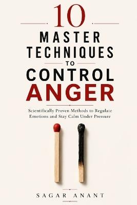10 Master Techniques to Control Anger: Scientifically Proven Anger Management Methods to Control Anger, Regulate Emotions, and Stay Calm Under Pressure - Sagar Anant - cover