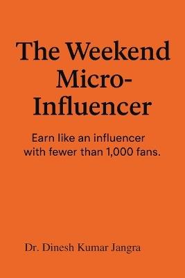 The Weekend Micro-Influencer: Earn like an influencer with fewer than 1,000 fans - Dinesh Kumar Jangra - cover