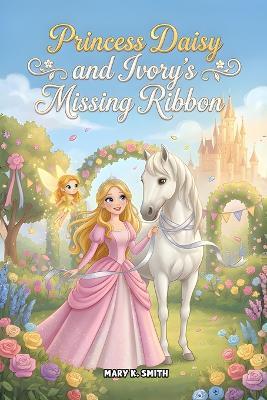 Princess Daisy and Ivory's Missing Ribbon: A Sweet Princess Story About Kindness, Sharing, and Friendship - Hey Sup Bye Publishing,Mary K Smith - cover