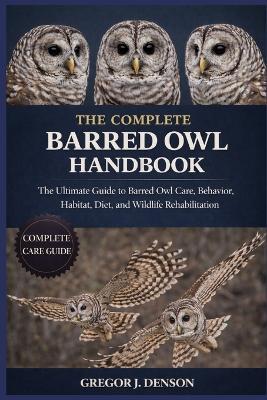 The Complete Barred Owl Handbook: The Ultimate Guide to Barred Owl Care, Behavior, Habitat, Diet, and Wildlife Rehabilitation - Gregor J Denson - cover