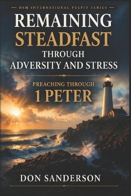 Remaining Steadfast Through Adversity and Stress: Preaching Through 1 Peter - Don Sanderson - cover