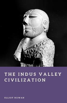 The Indus Valley Civilization: The First Cities of South Asia - Elliot Rowan - cover
