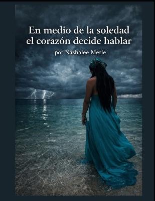 En medio de la soledad el corazón decide hablar: Por Nashalee Merle - Nashalee Merle - cover
