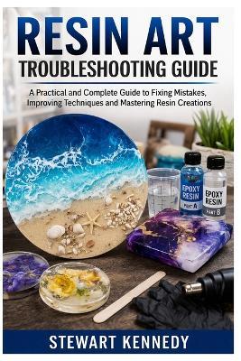 Resin Art Troubleshooting Guide: A Practical and Complete Guide to Fixing Mistakes, Improving Techniques and Mastering Resin Creations - Stewart Kennedy - cover