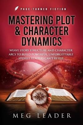 Mastering Plot & Character Dynamics: Weave Story Structure and Character Arcs to Build Powerful Unforgettable Stories Readers Can't Resist - Meg Leader - cover