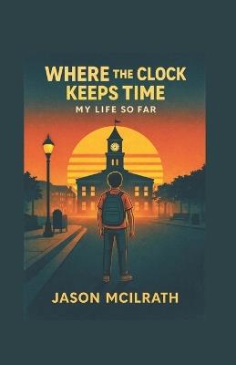 Where The Clock Keeps Time: My Life So Far - Jason McIlrath - cover