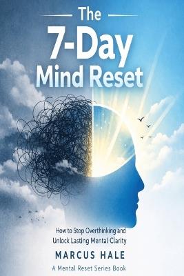 The 7-Day Mind Reset: How to Stop Overthinking and Unlock Lasting Mental Clarity - Marcus Hale - cover