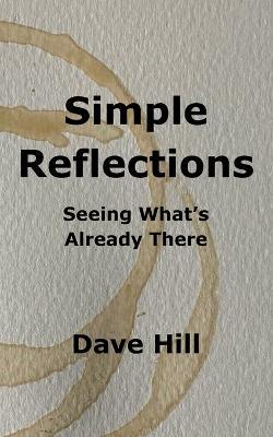 Simple Reflections: Seeing What's Already There - Dave Hill - cover