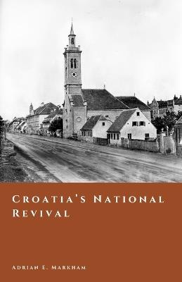 Croatia's National Revival: The Illyrian Movement and Nation-Building in the 19th Century - Adrian E Markham - cover