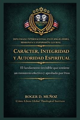Carácter, integridad y autoridad espiritual: El fundamento invisible que sostiene un ministerio efectivo y aprobado por Dios - Roger D Muñoz - cover