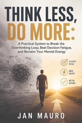 Think Less, Do More: A Practical System to Break the Overthinking Loop, Beat Decision Fatigue, and Reclaim Your Mental Energy - Jan Mauro - cover