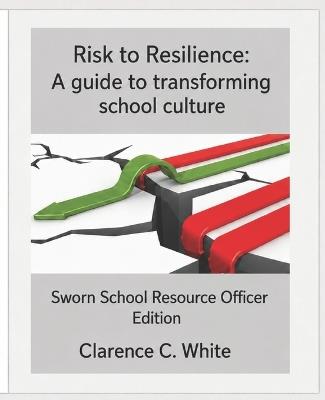 From risk to Resilience: A guide to transforming School Culture: Sworn School Resource Officer Edition - Clarence C White - cover