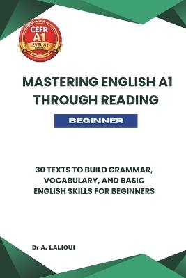 Mastering English A1 Through Reading: 30 Texts to Build Grammar, Vocabulary, and Basic English Skills For Beginners - A Lalioui - cover