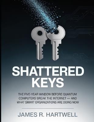 Shattered Keys: The Five-Year Window Before Quantum Computers Break the Internet - and What Smart Organizations Are Doing Now - Daniel Cross,Emma Weston - cover