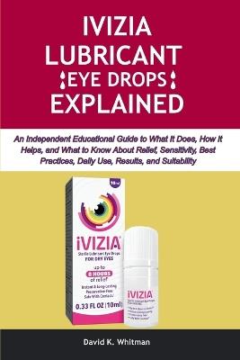 Ivizia Lubricant Eye Drops Explained: An Independent Educational Guide to What It Does, How It Helps, and What to Know About Relief, Sensitivity, Best Practices, Daily Use, Results, and Suitability - David K Whitman - cover