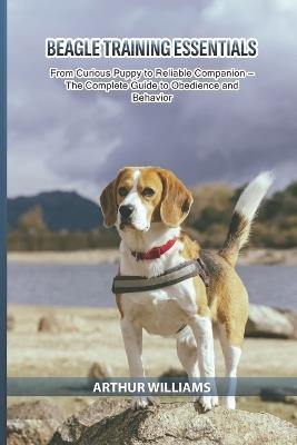 Beagle Training Essentials: From Curious Puppy to Reliable Companion - The Complete Guide to Obedience and Behavior - Arthur Williams - cover