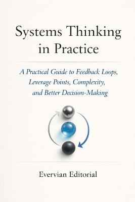 Systems Thinking in Practice: A Practical Guide to Feedback Loops, Leverage Points, Complexity, and Better Decision-Making - Evervian Editorial - cover