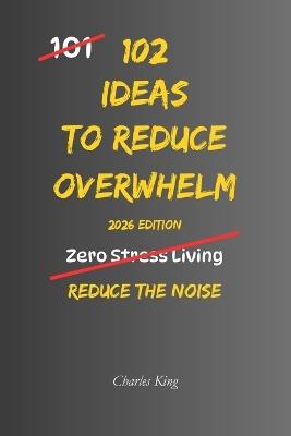 102 Ideas To Reduce Overwhelm: No Extreme Control. No Perfect Calm. Simple Everyday Ideas To Handle Overwhelm, Reduce Mental Load, and Regain Control of Your Day - Charles King - cover