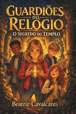 Guardiões do Relógio, O Segredo do Templo - Livro 1: Uma aventura no tempo sobre amizade e coragem, ideal para crianças de 9-13anos. - Beatriz Cavalcanti - cover