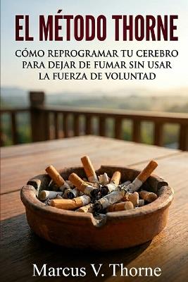 El Método Thorne: Cómo reprogramar tu cerebro para dejar de fumar sin usar la fuerza de voluntad. - Marcus V Thorne - cover