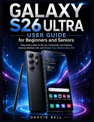 Samsung Galaxy S26 Ultra User Guide for Beginners and Seniors: Easy Instructions to Set Up, Customize, Use Camera, Improve Battery Life, and Master Your Device Like a Pro - Darcie Bell - cover
