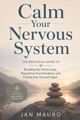 Calm Your Nervous System: The Practical Guide to Breaking the Stress Loop, Regulating Your Emotions, and Feeling Like Yourself Again - Jan Mauro - cover