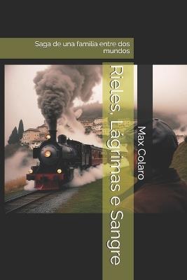Rieles, Lágrimas e Sangre: Saga de una familia entre dos mundos - Max Colaro - cover