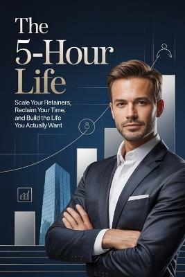 The 5-Hour Life: Scale Your Retainers, Reclaim Your Time, and Build the Life You Actually Want - Daniel Mercer - cover
