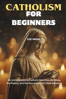 Catholicism for Beginners: An Introduction to Catholic Doctrine, the Mass, the Rosary, and the Sacraments for New Believers - Zoe Press - cover