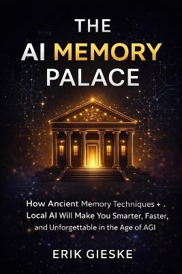 The AI Memory Palace: How Ancient Memory Techniques and Local AI Will Make You Smarter, Faster, and Unforgettable in the Age of AGI - Erik Gieske - cover