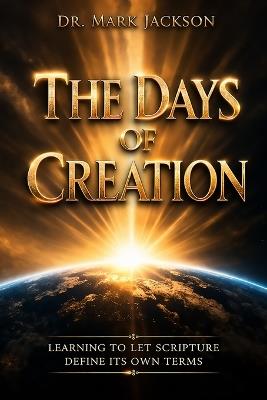 The Days of Creation: Learning to Let Scripture Define Its Own Terms - Mark Jackson - cover