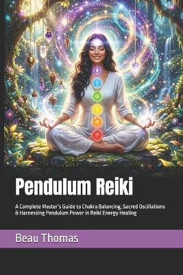 Pendulum Reiki: A Complete Master's Guide to Chakra Balancing, Sacred Oscillations & Harnessing Pendulum Power in Reiki Energy Healing - Beau James Thomas - cover