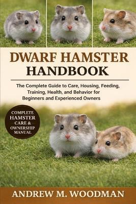 Dwarf Hamster Handbook: The Complete Guide to Care, Housing, Feeding, Training, Health, and Behavior for Beginners and Experienced Owners - Andrew M Woodman - cover