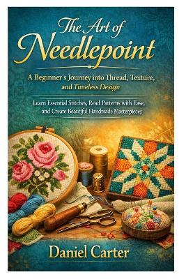 The Art of Needlepoint: A Beginner's Journey into Thread, Texture, and Timeless Design: Learn Essential Stitches, Read Patterns with Ease, and Create Beautiful Handmade Masterpieces - Daniel Carter - cover