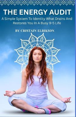The Energy Audit: A Simple System to Identify What Drains and Restores You in a Busy 9-5 Life (Reduce Burnout, Boost Focus & Reclaim Your Time) - Cristain Elrikson - cover