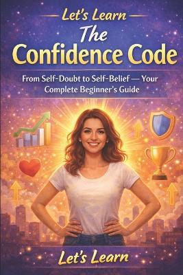 Let's Learn: The Confidence Code: From Self-Doubt to Self-Belief - Your Complete Beginner's Guide - Letslearn - cover