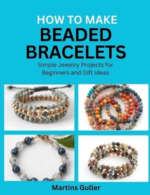 How to make Beaded Bracelets: Simple Jewelry Projects for Beginners and Gift Ideas - Martins Guller - cover