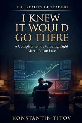 I Knew It Would Go There: A Complete Guide to Being Right After It's Too Late - Konstantin Titov - cover