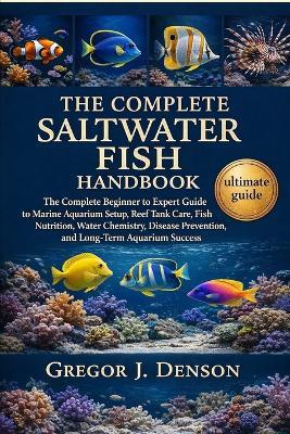 The Complete Saltwater Fish Handbook: The Complete Beginner to Expert Guide to Marine Aquarium Setup, Reef Tank Care, Fish Nutrition, Water Chemistry, Disease Prevention, and Long-Term Aquarium Success - Gregor J Denson - cover