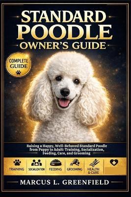 Standard Poodle Owner's Guide: Raising a Happy, Well-Behaved Standard Poodle from Puppy to Adult: Training, Socialization, Feeding, Care, and Grooming - Marcus L Greenfield - cover