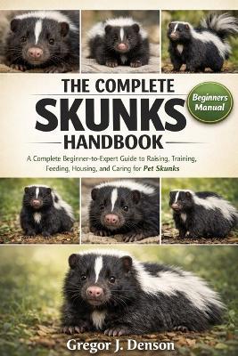 The Complete Skunks Handbook: A Complete Beginner-to-Expert Guide to Raising, Training, Feeding, Housing, and Caring for Pet Skunks - Gregor J Denson - cover