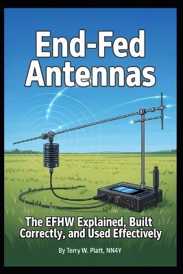 End-Fed Antennas: The EFHW Explained Properly, Built Correctly, and used Effectively - Terry W Platt Nn4y - cover