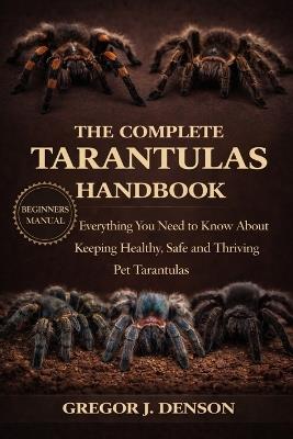 The Complete Tarantulas Handbook: Everything You Need to Know About Keeping Healthy, Safe and Thriving Pet Tarantulas - Gregor J Denson - cover