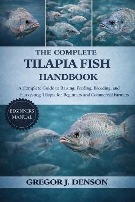 The Complete Tilapia Fish Handbook: A Complete Guide to Raising, Feeding, Breeding, and Harvesting Tilapia for Beginners and Commercial Farmers - Gregor J Denson - cover
