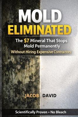 Mold Eliminated: The $7 Mineral That Stops Mold Permanently Without Hiring Expensive Contractors - Jacob David - cover