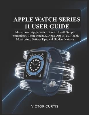 Apple Watch Series 11 User Guide: Master Your Apple Watch Series 11 with Simple Instructions, Learn watchOS, Apps, Apple Pay, Health Monitoring, Battery Tips, and Hidden Features - Victor Curtis - cover