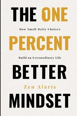 The One Percent Better Mindset: How Small Daily Choices Build an Extraordinary Life The Compound Effects of Showing Up When Nobody Is Watching The Daily Practice of Becoming Who You Were Always Capable of Being 6x9 Inches, 206 Pages - Zen Alaris - cover