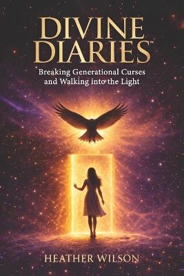 Divine Diaries: Breaking Generational Curses & Walking Into the Light Heather Wilson - Heather Wilson - cover