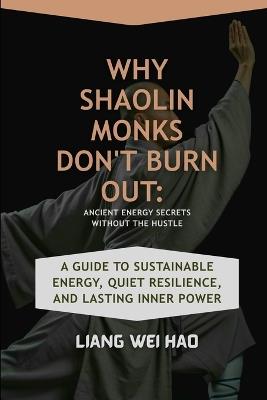 Why Shaolin Monks Don't Burn Out: Ancient Energy Secrets Without the Hustle: A Guide to Sustainable Energy, Quiet Resilience, and Lasting Inner Power - Liang Wei Hao - cover
